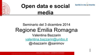 Open data e social 
media 
Seminario del 3 dicembre 2014 
Regione Emilia Romagna 
Valentina Bazzarin 
valentina.bazzarin@unibo.it 
@vbazzarin @sanimov 
 
