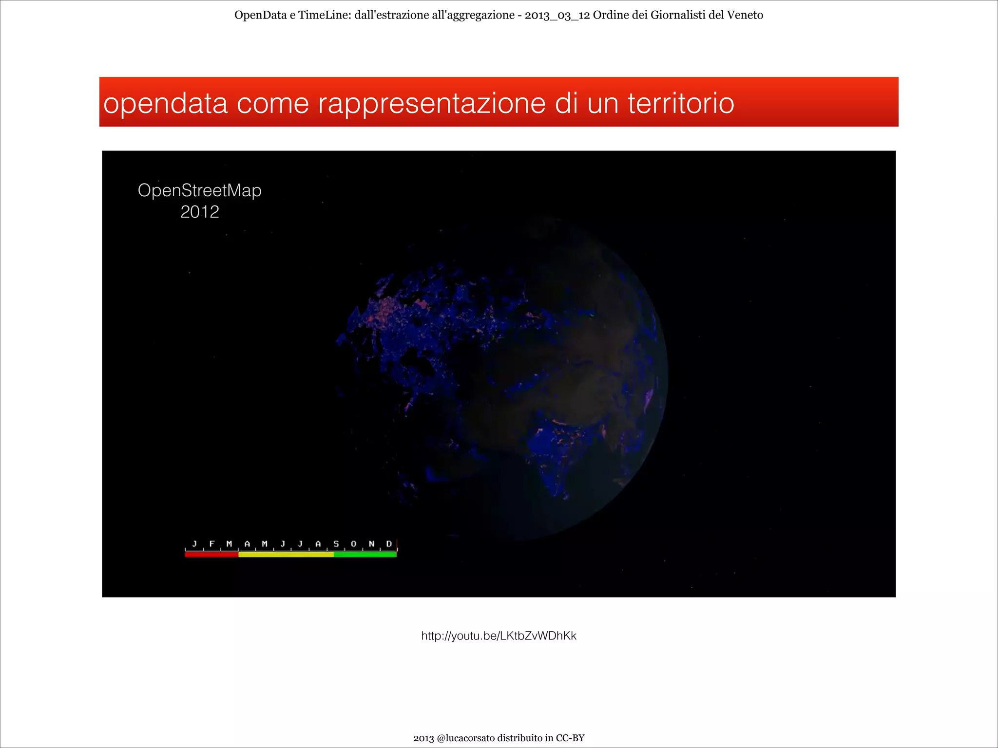 OpenData e TimeLine: dall'estrazione all'aggregazione - 2013_03_12 Ordine dei Giornalisti del Veneto




opendata come rappresentazione di un territorio

  OpenStreetMap
      2012




                                               http://youtu.be/LKtbZvWDhKk




                                             2013 @lucacorsato distribuito in CC-BY
 