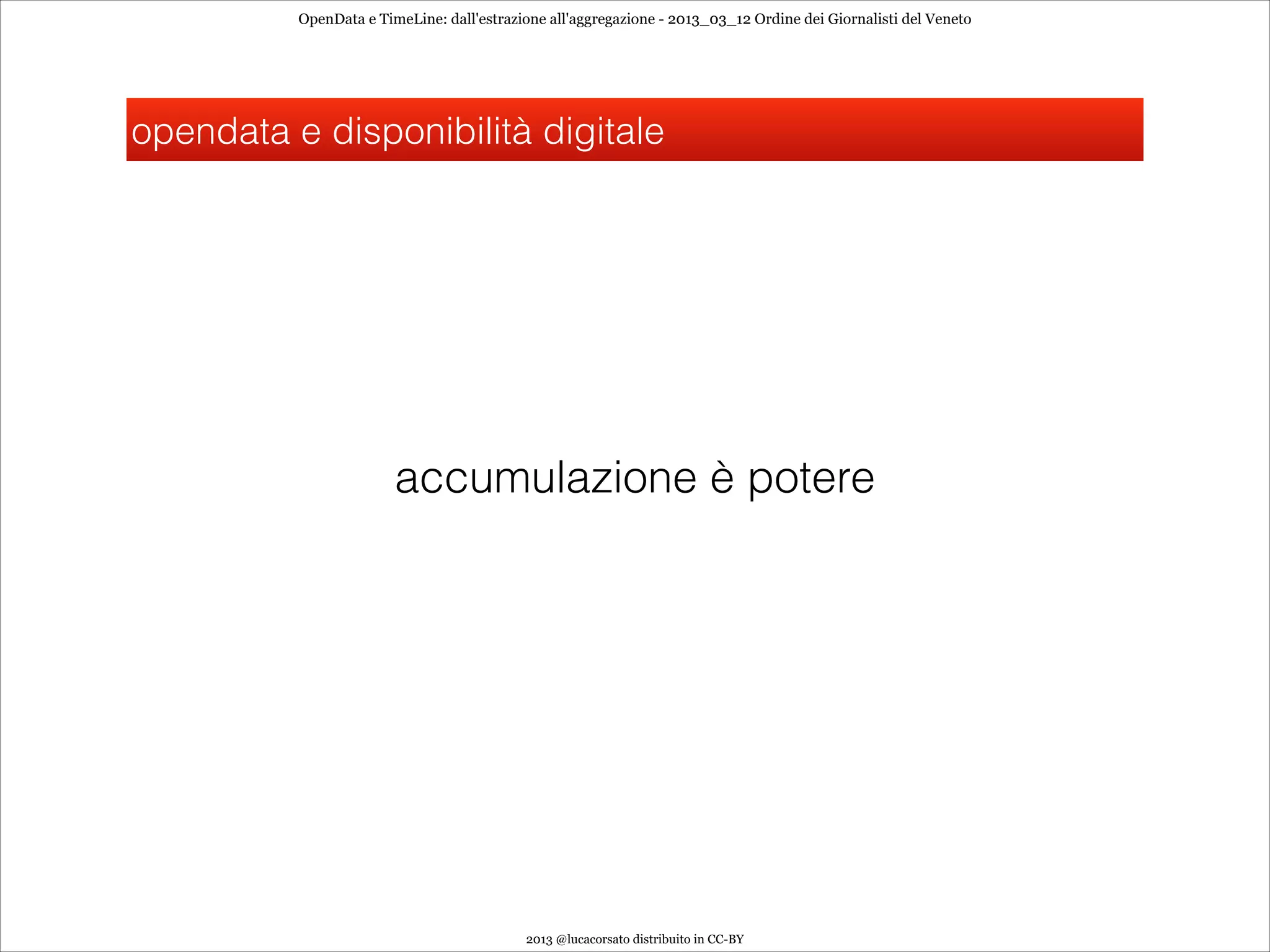OpenData e TimeLine: dall'estrazione all'aggregazione - 2013_03_12 Ordine dei Giornalisti del Veneto




opendata e disponibilità digitale




                        accumulazione è potere




                                           2013 @lucacorsato distribuito in CC-BY
 