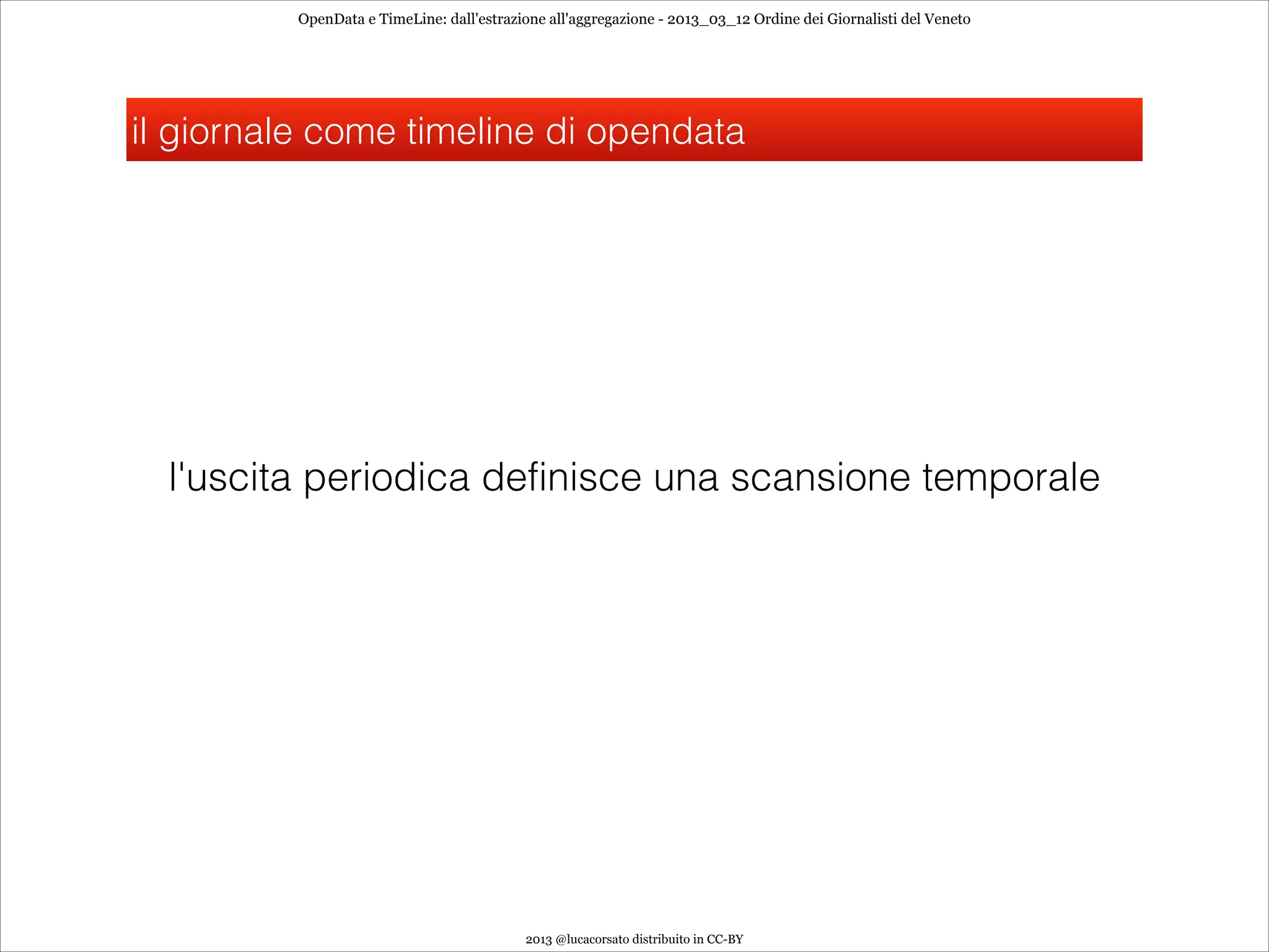 OpenData e TimeLine: dall'estrazione all'aggregazione - 2013_03_12 Ordine dei Giornalisti del Veneto




il giornale come timeline di opendata




  l'uscita periodica definisce una scansione temporale




                                           2013 @lucacorsato distribuito in CC-BY
 