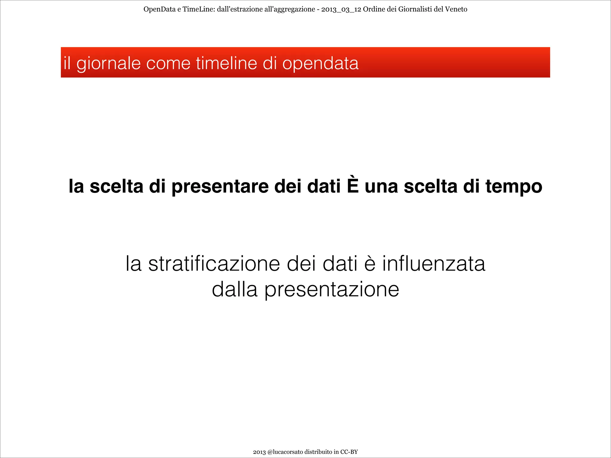 OpenData e TimeLine: dall'estrazione all'aggregazione - 2013_03_12 Ordine dei Giornalisti del Veneto




il giornale come timeline di opendata




la scelta di presentare dei dati È una scelta di tempo



       la stratificazione dei dati è influenzata
                   dalla presentazione




                                           2013 @lucacorsato distribuito in CC-BY
 