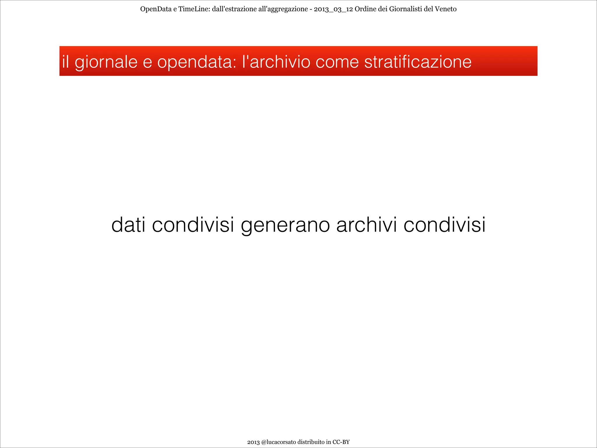OpenData e TimeLine: dall'estrazione all'aggregazione - 2013_03_12 Ordine dei Giornalisti del Veneto




il giornale e opendata: l'archivio come stratificazione




      dati condivisi generano archivi condivisi




                                           2013 @lucacorsato distribuito in CC-BY
 