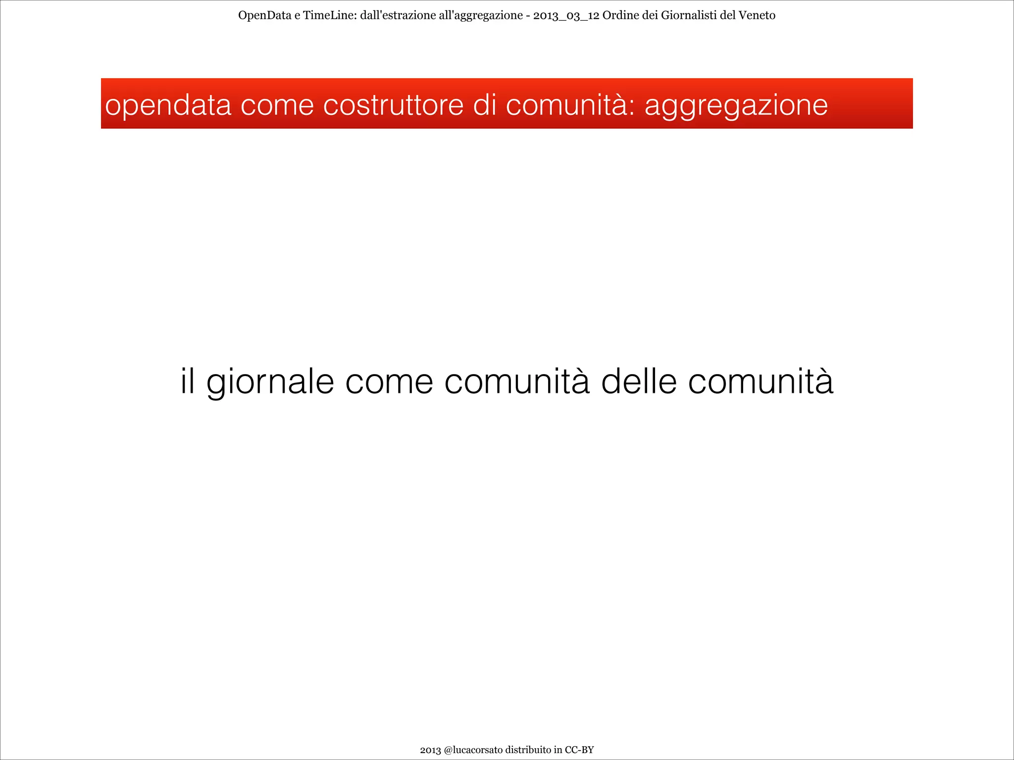 OpenData e TimeLine: dall'estrazione all'aggregazione - 2013_03_12 Ordine dei Giornalisti del Veneto




opendata come costruttore di comunità: aggregazione




     il giornale come comunità delle comunità




                                          2013 @lucacorsato distribuito in CC-BY
 