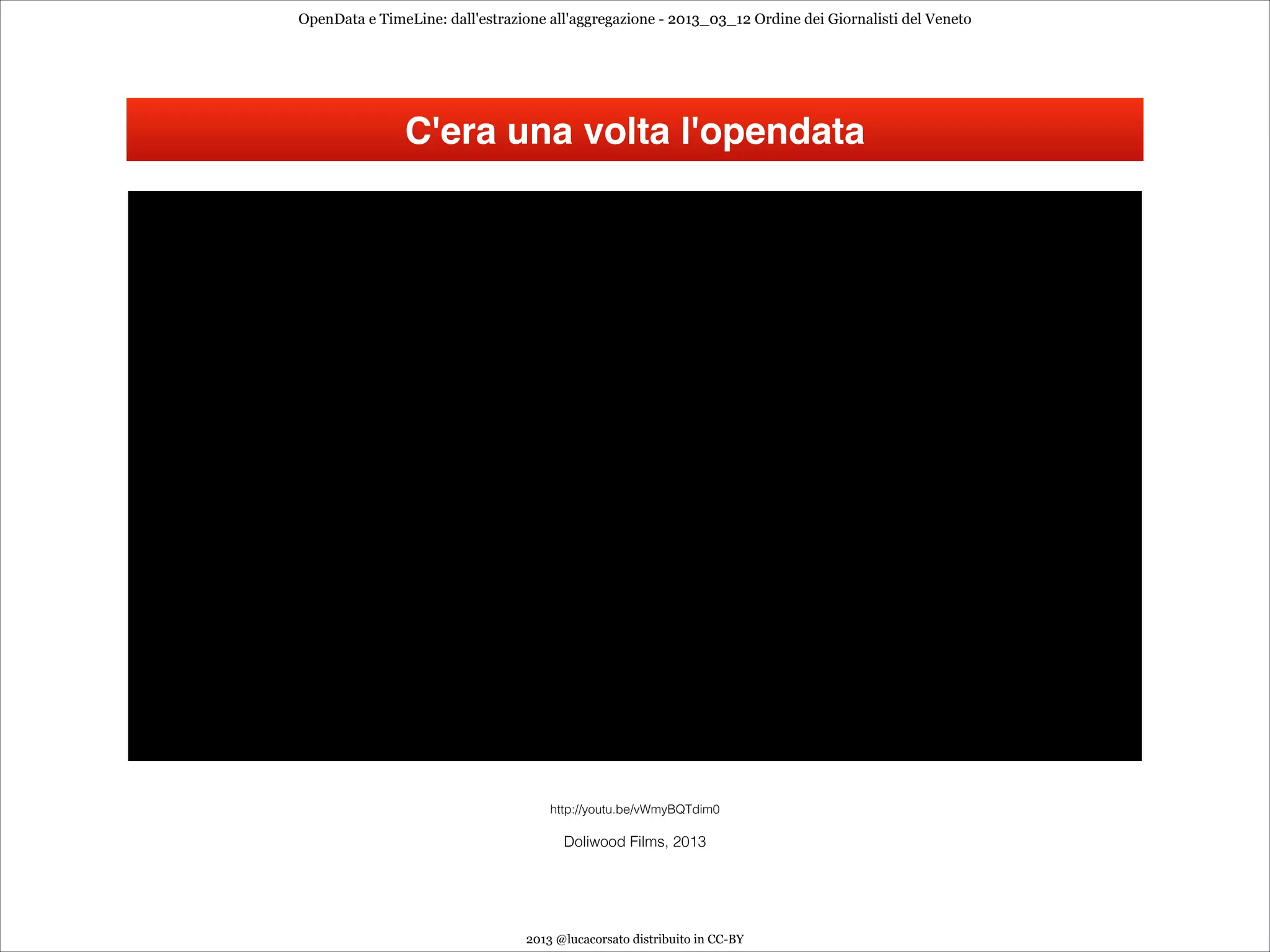 OpenData e TimeLine: dall'estrazione all'aggregazione - 2013_03_12 Ordine dei Giornalisti del Veneto




               C'era una volta l'opendata




                                     http://youtu.be/vWmyBQTdim0

                                       Doliwood Films, 2013




                                 2013 @lucacorsato distribuito in CC-BY
 