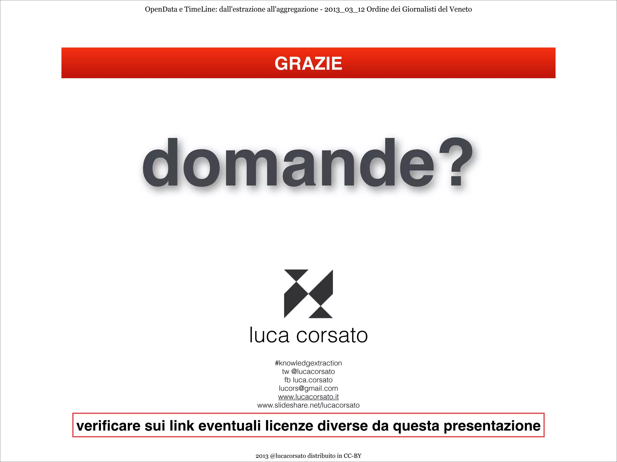 OpenData e TimeLine: dall'estrazione all'aggregazione - 2013_03_12 Ordine dei Giornalisti del Veneto




                                                 GRAZIE




         domande?

                                         luca corsato
                                                #knowledgextraction
                                                   tw @lucacorsato
                                                    fb luca.corsato
                                                 lucors@gmail.com
                                                 www.lucacorsato.it
                                            www.slideshare.net/lucacorsato


veriﬁcare sui link eventuali licenze diverse da questa presentazione
                                           2013 @lucacorsato distribuito in CC-BY
 