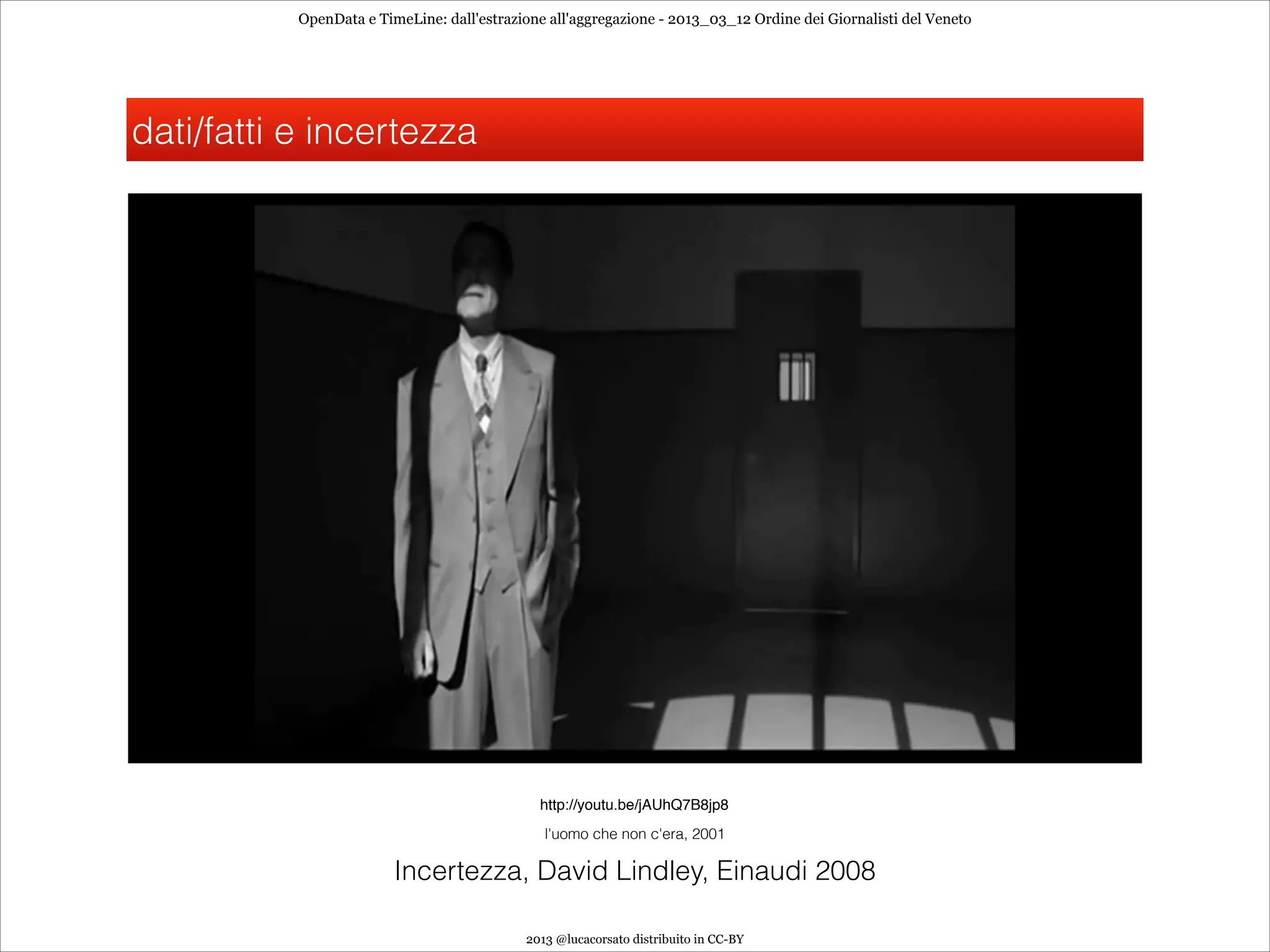 OpenData e TimeLine: dall'estrazione all'aggregazione - 2013_03_12 Ordine dei Giornalisti del Veneto




dati/fatti e incertezza




                                              http://youtu.be/jAUhQ7B8jp8
                                               l'uomo che non c'era, 2001

                         Incertezza, David Lindley, Einaudi 2008

                                            2013 @lucacorsato distribuito in CC-BY
 