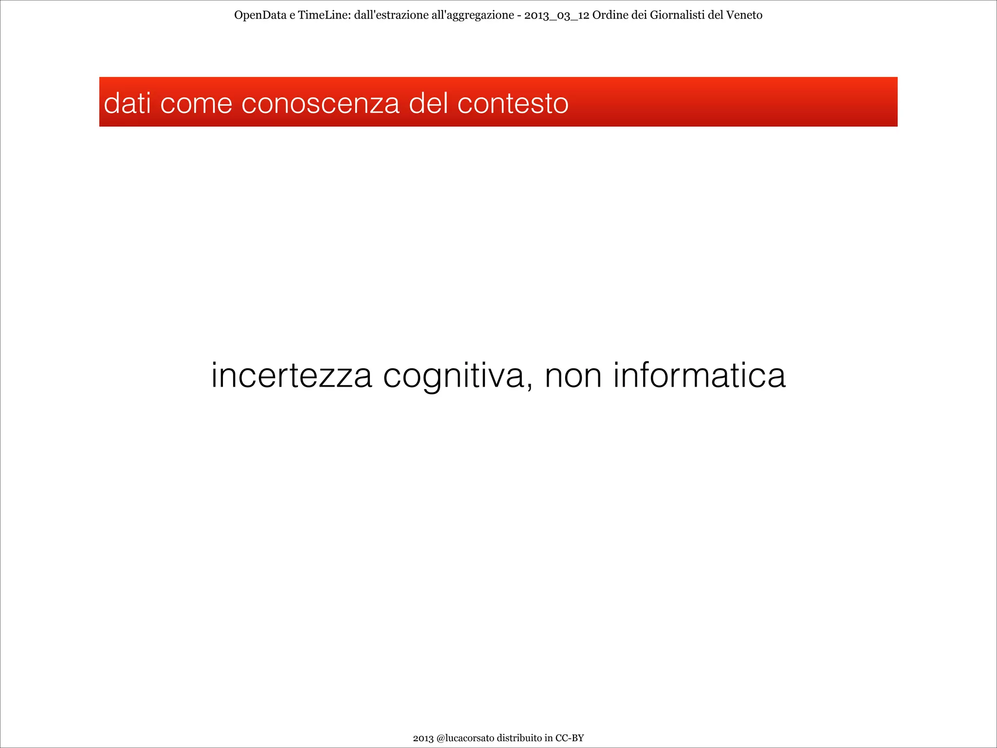 OpenData e TimeLine: dall'estrazione all'aggregazione - 2013_03_12 Ordine dei Giornalisti del Veneto




dati come conoscenza del contesto




       incertezza cognitiva, non informatica




                                          2013 @lucacorsato distribuito in CC-BY
 