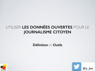 UTILISER LES DONNÉES OUVERTES POUR LE 	
JOURNALISME CITOYEN
!
Déﬁnition et Outils
!
@y_jus
 