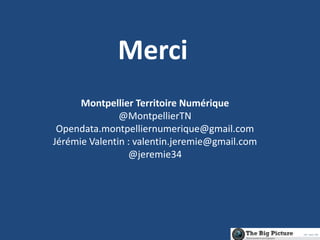 Merci
Montpellier Territoire Numérique
@MontpellierTN
Opendata.montpelliernumerique@gmail.com
Jérémie Valentin : valentin.jeremie@gmail.com
@jeremie34
 