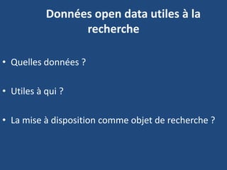 Les Données open data utiles à la
recherche
• Quelles données ?
• Utiles à qui ?
• La mise à disposition comme objet de recherche ?
 