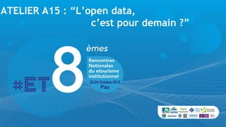 ATELIER A15 : “L’open data,
                  c’est pour demain ?”
 