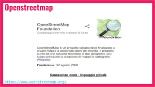 Openstreetmap
https://www.openstreetmap.org/
Conoscenza locale - linguaggio globale
 
