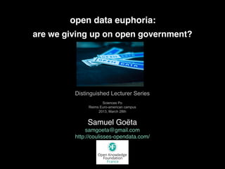 open data euphoria:
Samuel Goëta
samgoeta@gmail.com
http://coulisses-opendata.com/
are we giving up on open government?
Distinguished Lecturer Series
Sciences Po
Reims Euro-american campus
2013, March 28th
 