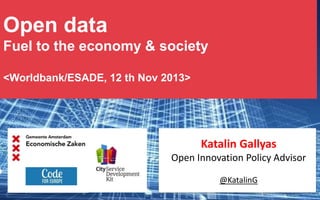Open data
Fuel to the economy & society
<Worldbank/ESADE, 12 th Nov 2013>

Katalin Gallyas
Open Innovation Policy Advisor
@KatalinG

 