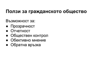 Ползи за гражданското общество
Възможност за:
● Прозрачност
● Отчетност
● Обществен контрол
● Обективно мнение
● Обратна връзка
 