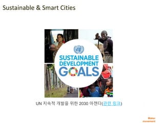 Maker
movement
Sustainable & Smart Cities
UN 지속적 개발을 위한 2030 아젠다(관련 링크)
 