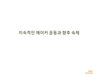 Maker
movement
지속적인 메이커 운동과 향후 숙제
 