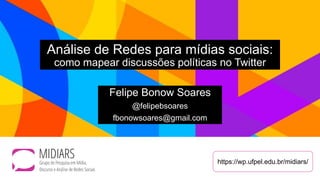 Análise de Redes para mídias sociais:
como mapear discussões políticas no Twitter
Felipe Bonow Soares
@felipebsoares
fbonowsoares@gmail.com
https://wp.ufpel.edu.br/midiars/
 