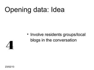 Opening data: Idea


           
               Involve residents groups/local
               blogs in the conversation
4
23/02/13
 