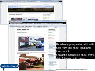 Residents group set up site with
           help from talk about local and
           the council
           Fantastic discussion about traffic
           data following this repeat
           accident

23/02/13
           http://bramcotetoday.org.uk/2011/03/14/accidents-on-hillside-road/
 