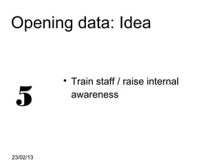 Opening data: Idea


           
               Train staff / raise internal

5              awareness




23/02/13
 