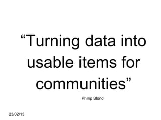 “Turning data into
      usable items for
       communities”
             Phillip Blond


23/02/13
 