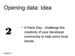 Opening data: Idea


               A Hack Day - challenge the
 2
           


               creativity of your developer
               community to help solve local
               issues


23/02/13
 
