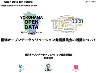 2013/10/02Open Data for Future
─開発者の立場からオープンデータを考える会議
横浜オープンデータソリューション発展委員会
杉浦裕樹
横浜オープンデータソリューション発展委員会の活動について
 