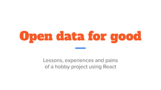 Open data for good
Lessons, experiences and pains
of a hobby project using React
 