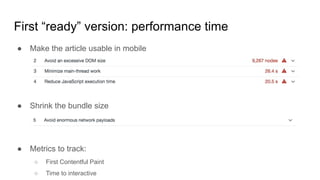 First “ready” version: performance time
● Make the article usable in mobile
● Shrink the bundle size
● Metrics to track:
○ First Contentful Paint
○ Time to interactive
 