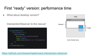 First “ready” version: performance time
● What about desktop version?
IntersectionObserver to the rescue!
https://github.com/researchgate/react-intersection-observer
Credit: Mozilla Hacks
 