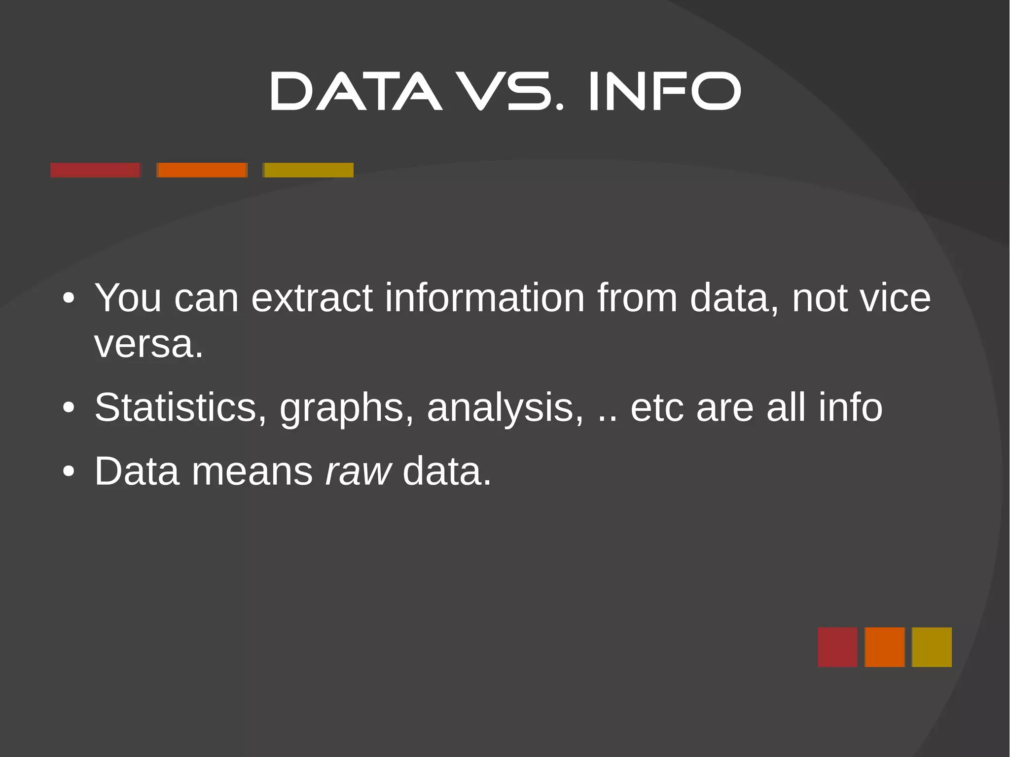 Data Vs. Info
● You can extract information from data, not vice
versa.
● Statistics, graphs, analysis, .. etc are all info
● Data means raw data.