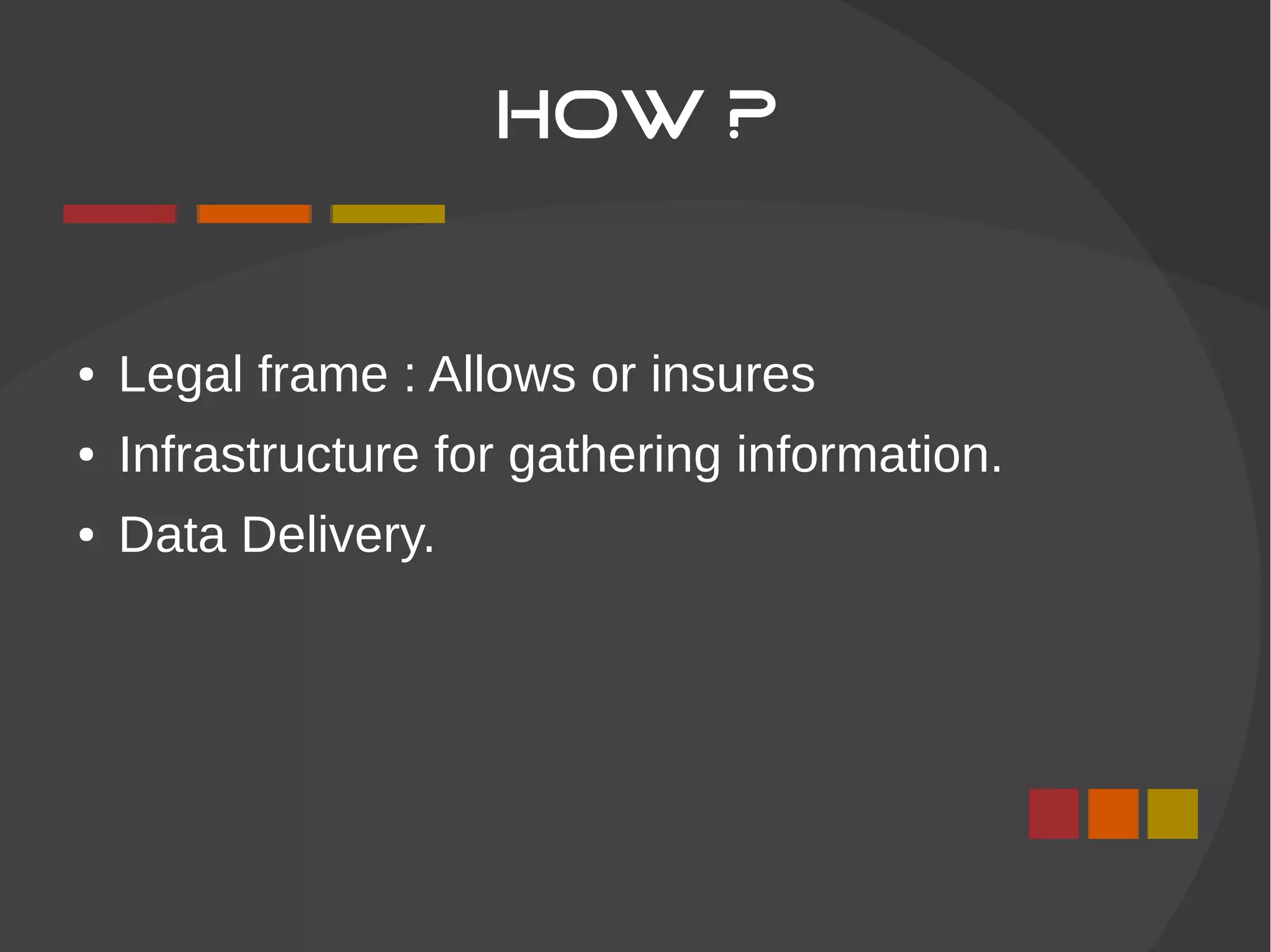 How ?
● Legal frame : Allows or insures
● Infrastructure for gathering information.
● Data Delivery.