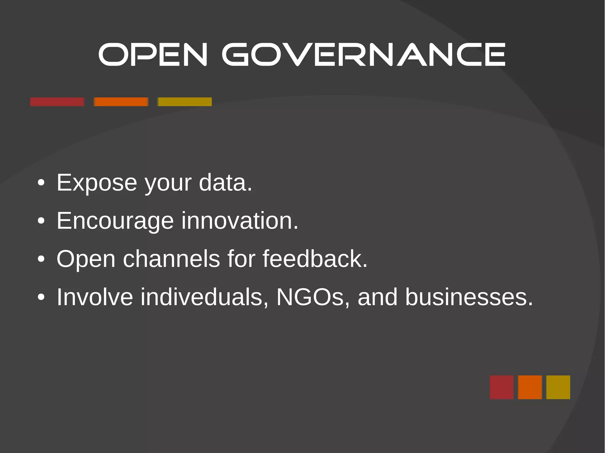 OPEN GOVERNANCE
● Expose your data.
● Encourage innovation.
● Open channels for feedback.
● Involve indiveduals, NGOs, and businesses.