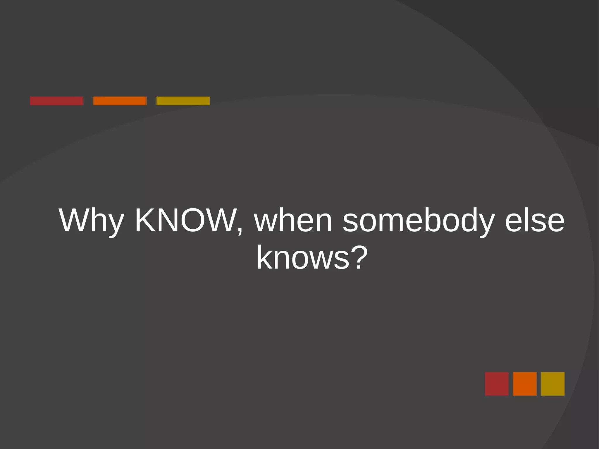 Why KNOW, when somebody else
knows?