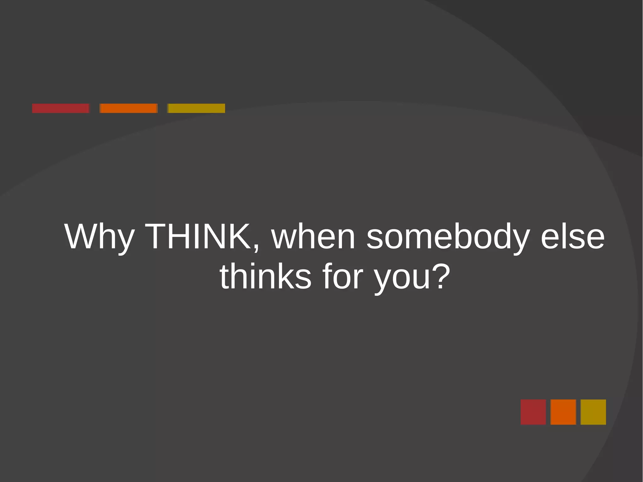 Why THINK, when somebody else
thinks for you?
