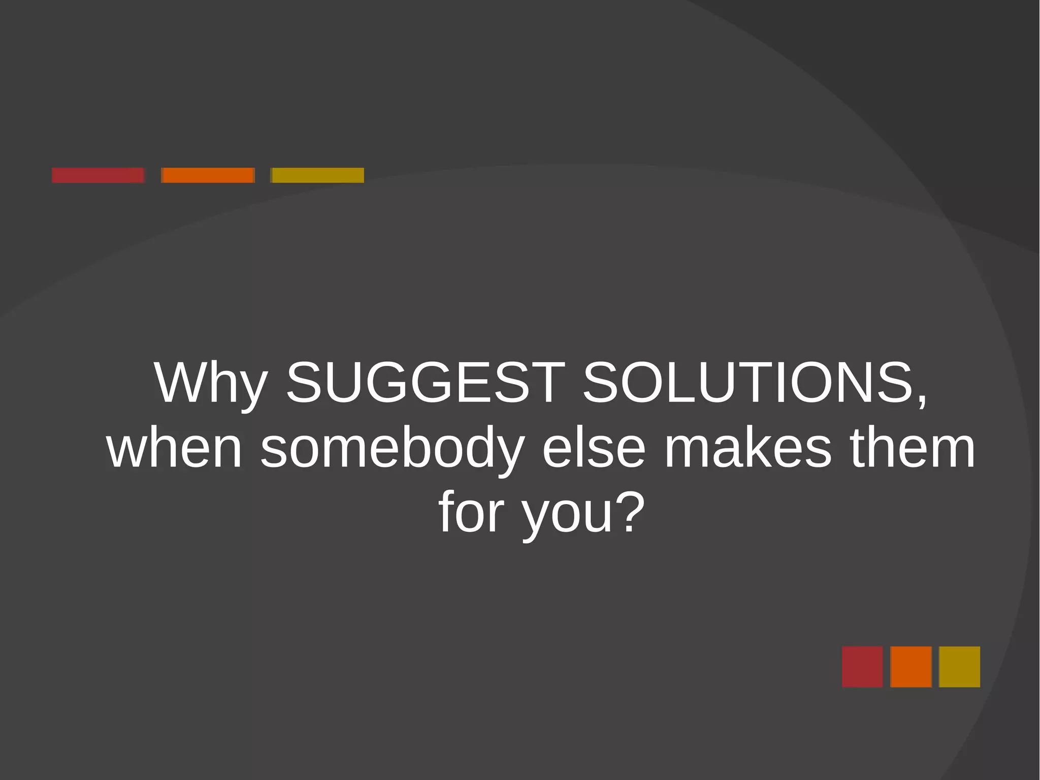 Why SUGGEST SOLUTIONS,
when somebody else makes them
for you?