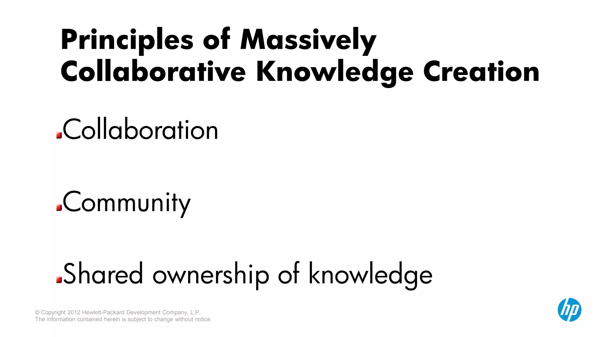 © Copyright 2012 Hewlett-Packard Development Company, L.P.
The information contained herein is subject to change without notice.
Principles of Massively
Collaborative Knowledge Creation
Collaboration
Community
Shared ownership of knowledge
 