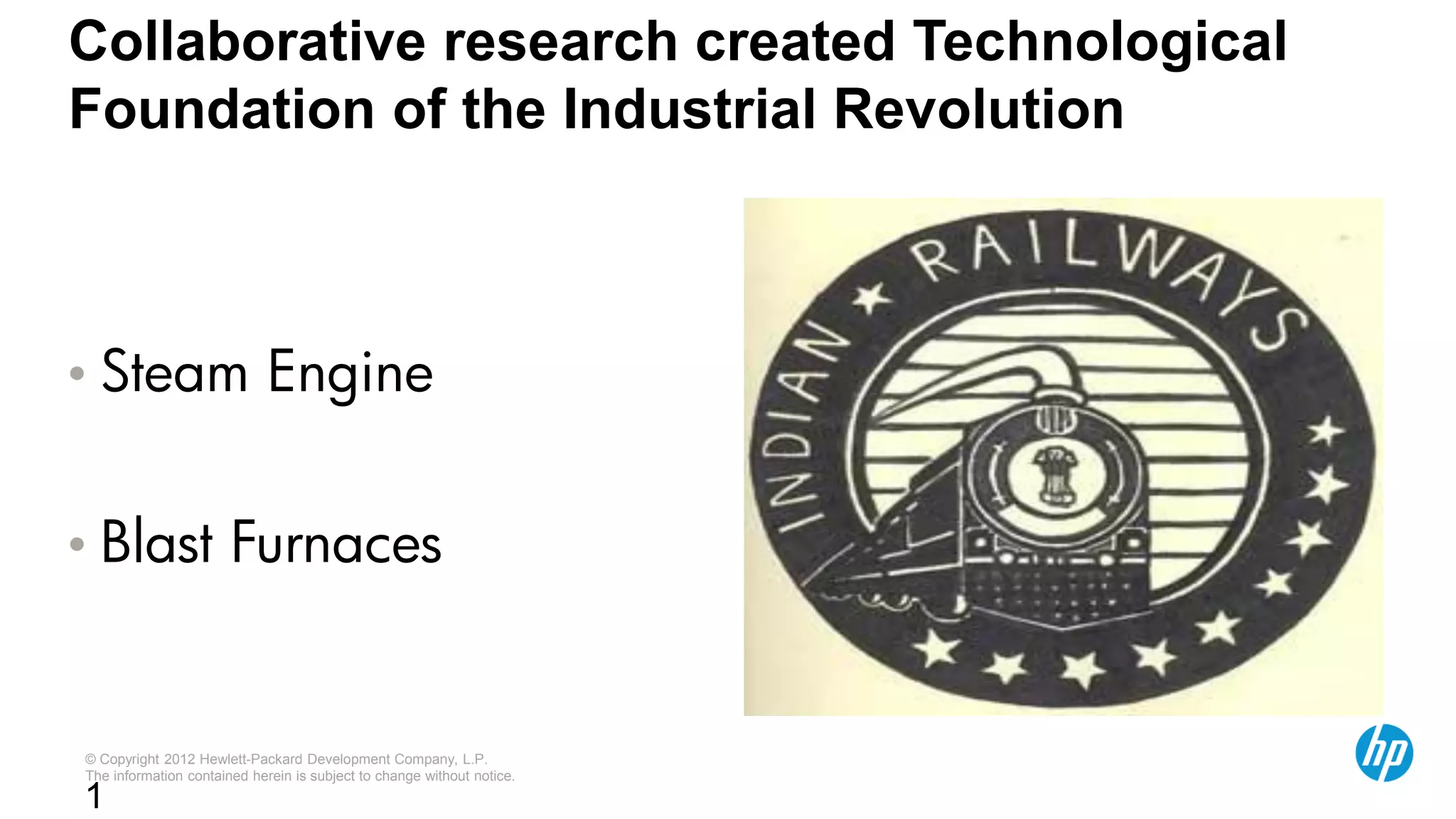 © Copyright 2012 Hewlett-Packard Development Company, L.P.
The information contained herein is subject to change without notice.
1
Collaborative research created Technological
Foundation of the Industrial Revolution
• Steam Engine
• Blast Furnaces
 