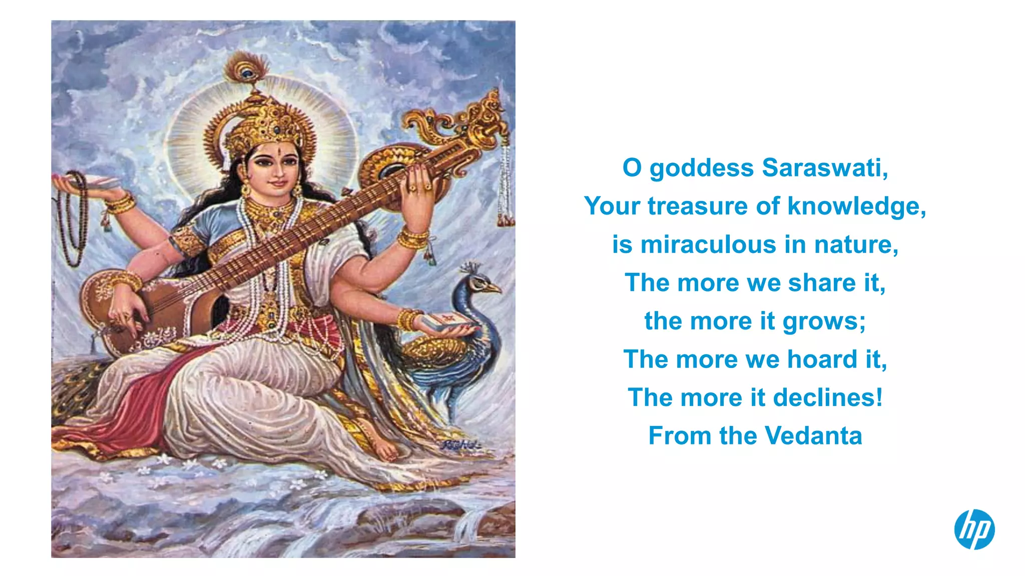 © Copyright 2012 Hewlett-Packard Development Company, L.P.
The information contained herein is subject to change without notice.
O goddess Saraswati,
Your treasure of knowledge,
is miraculous in nature,
The more we share it,
the more it grows;
The more we hoard it,
The more it declines!
From the Vedanta
 