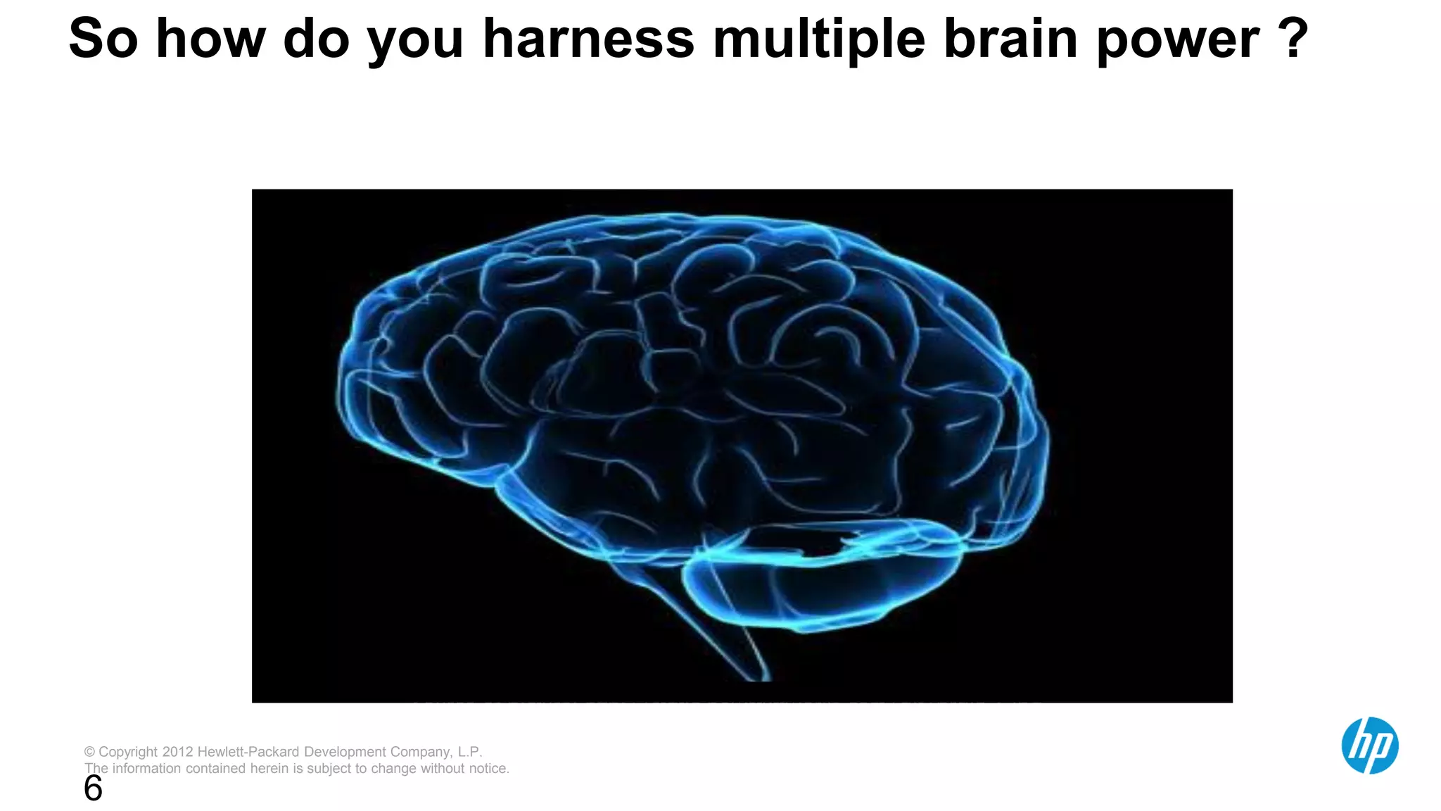 © Copyright 2012 Hewlett-Packard Development Company, L.P.
The information contained herein is subject to change without notice.
6
So how do you harness multiple brain power ?
Source of picture: http://static.howstuffworks.com/gif/brain-1.jpg
 