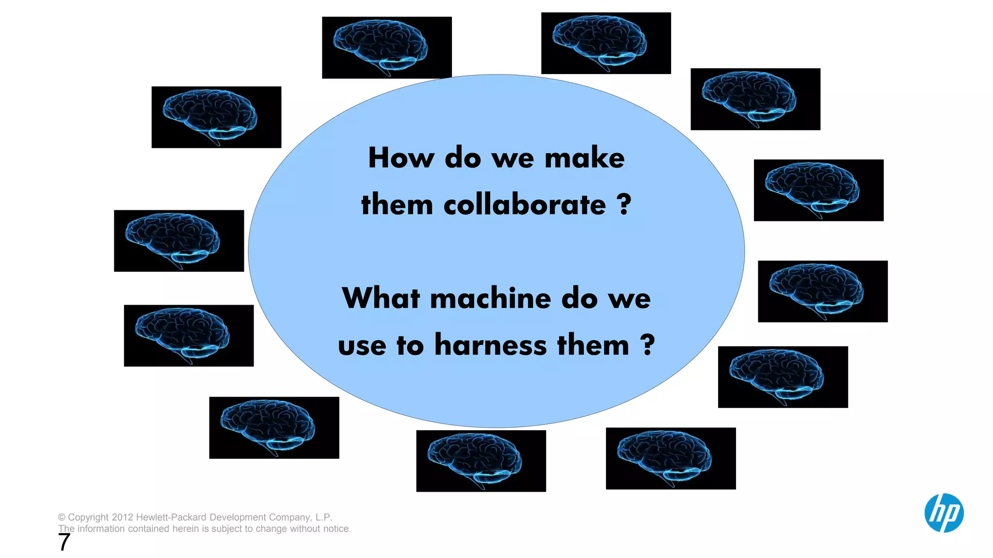 © Copyright 2012 Hewlett-Packard Development Company, L.P.
The information contained herein is subject to change without notice.
7
How do we make
them collaborate ?
What machine do we
use to harness them ?
 