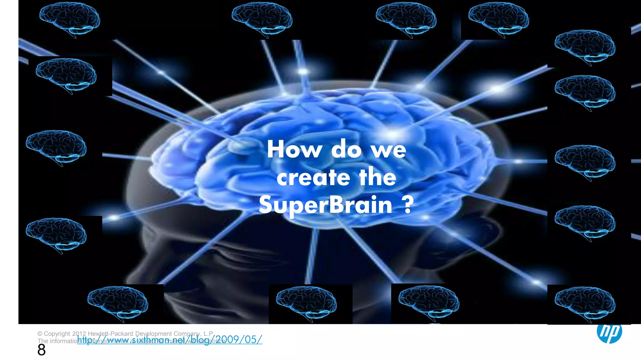 © Copyright 2012 Hewlett-Packard Development Company, L.P.
The information contained herein is subject to change without notice.
8
http://www.sixthman.net/blog/2009/05/
How do we
create the
SuperBrain ?
 