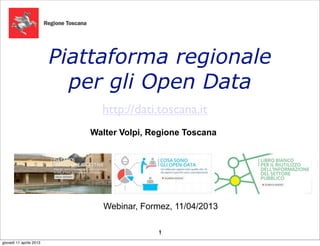 Piattaforma regionale
                           per gli Open Data
                              http://dati.toscana.it
                            Walter Volpi, Regione Toscana




                               Webinar, Formez, 11/04/2013

                                            1
                                            1
giovedì 11 aprile 2013
 