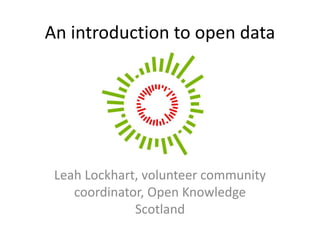 Leah Lockhart, volunteer community
coordinator, Open Knowledge
Scotland
An introduction to open data
 
