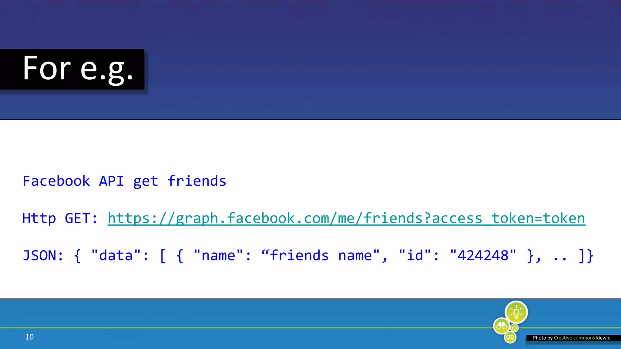 10For e.g. Facebook API get friendsHttp GET: https://graph.facebook.com/me/friends?access_token=tokenJSON: { "data": [ { "name": “friends name", "id": "424248" }, .. ]}Photo by Creative commonskiewic
