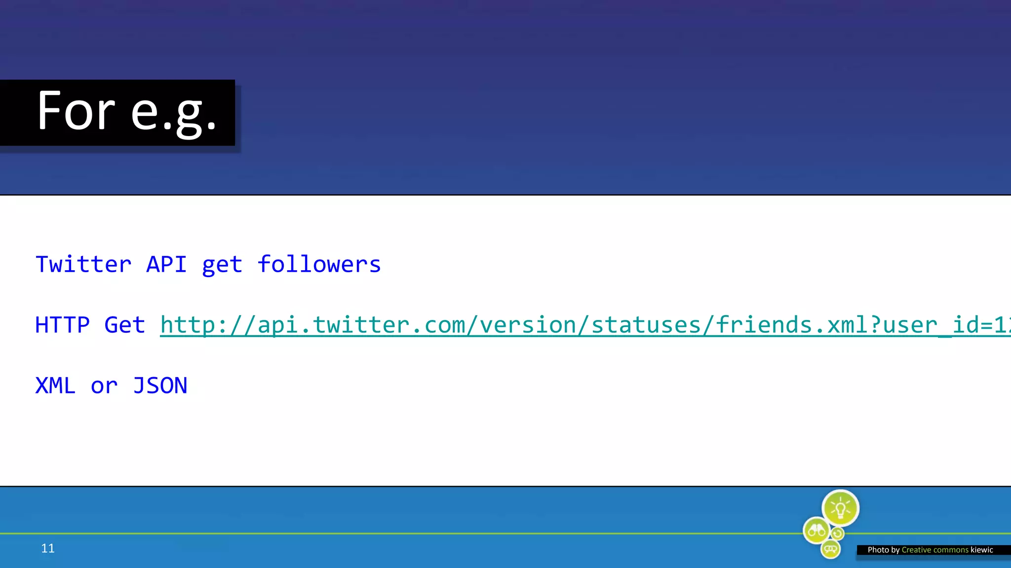 11For e.g. Twitter API get followersHTTP Gethttp://api.twitter.com/version/statuses/friends.xml?user_id=12&XML or JSONPhoto by Creative commonskiewic