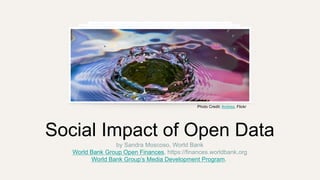 Social Impact of Open Data
by Sandra Moscoso, World Bank
World Bank Group Open Finances, https://finances.worldbank.org
World Bank Group’s Media Development Program,
Photo Credit: Andrea, Flickr
 