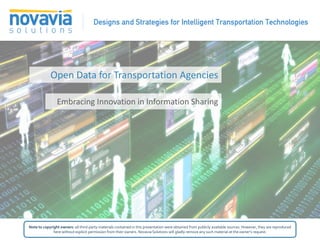 Open Data for Transportation Agencies

                Embracing Innovation in Information Sharing




Note to copyright owners: all third-party materials contained in this presentation were obtained from publicly available sources. However, they are reproduced
              here without explicit permission from their owners. Novavia Solutions will gladly remove any such material at the owner’s request.
 