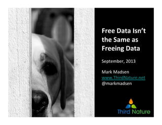 Free	
  Data	
  Isn’t	
  
the	
  Same	
  as	
  
Freeing	
  Data	
  
September,	
  2013	
  
Mark	
  Madsen	
  
www.ThirdNature.net	
  
@markmadsen	
  
 